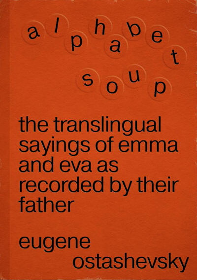Ostashevsky E. Alphabet Soup. The Translingual Sayings of Emma and Eva as Recorded by Their Father